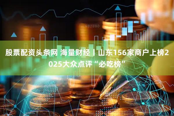 股票配资头条网 海量财经丨山东156家商户上榜2025大众点评“必吃榜”
