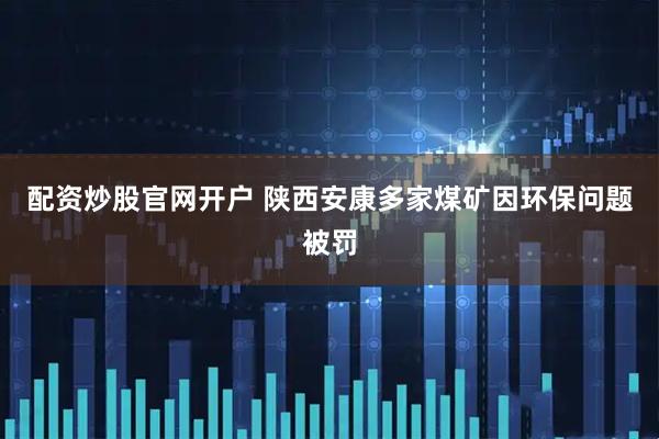 配资炒股官网开户 陕西安康多家煤矿因环保问题被罚