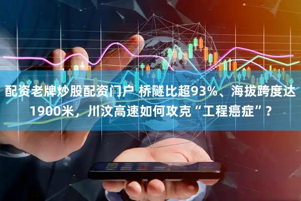 配资老牌炒股配资门户 桥隧比超93%、海拔跨度达1900米，川汶高速如何攻克“工程癌症”？