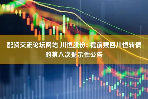 配资交流论坛网站 川恒股份: 提前赎回川恒转债的第八次提示性公告
