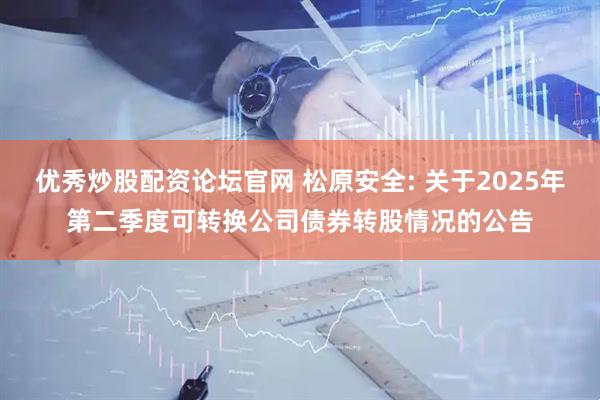 优秀炒股配资论坛官网 松原安全: 关于2025年第二季度可转换公司债券转股情况的公告