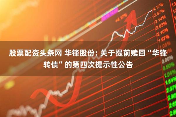 股票配资头条网 华锋股份: 关于提前赎回“华锋转债”的第四次提示性公告