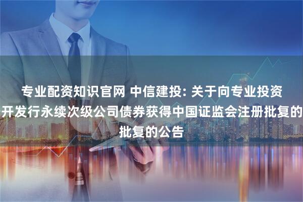 专业配资知识官网 中信建投: 关于向专业投资者公开发行永续次级公司债券获得中国证监会注册批复的公告