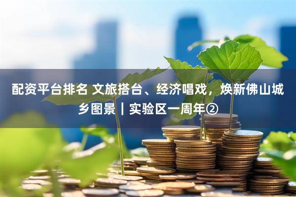 配资平台排名 文旅搭台、经济唱戏，焕新佛山城乡图景｜实验区一周年②