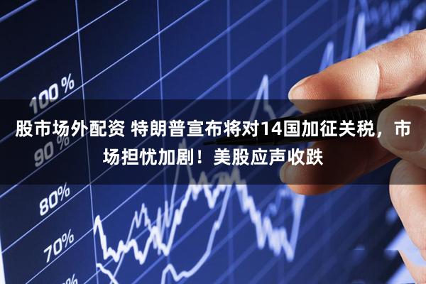 股市场外配资 特朗普宣布将对14国加征关税，市场担忧加剧！美股应声收跌
