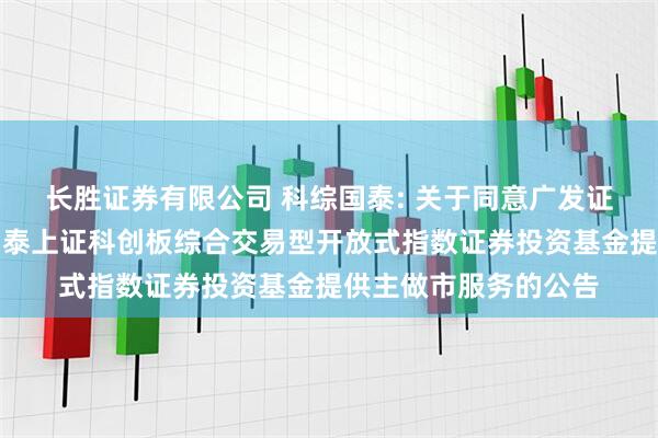 长胜证券有限公司 科综国泰: 关于同意广发证券股份有限公司为国泰上证科创板综合交易型开放式指数证券投资基金提供主做市服务的公告