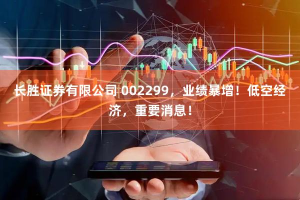 长胜证券有限公司 002299，业绩暴增！低空经济，重要消息！