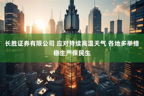 长胜证券有限公司 应对持续高温天气 各地多举措稳生产保民生