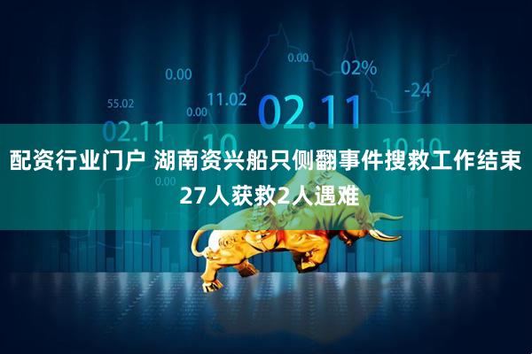 配资行业门户 湖南资兴船只侧翻事件搜救工作结束 27人获救2人遇难