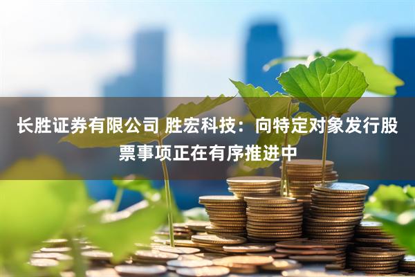 长胜证券有限公司 胜宏科技：向特定对象发行股票事项正在有序推进中