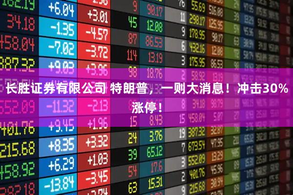 长胜证券有限公司 特朗普，一则大消息！冲击30%涨停！