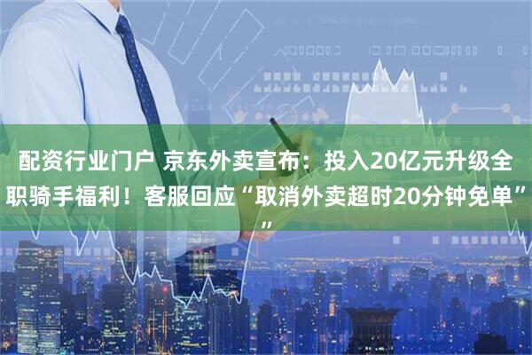 配资行业门户 京东外卖宣布：投入20亿元升级全职骑手福利！客服回应“取消外卖超时20分钟免单”
