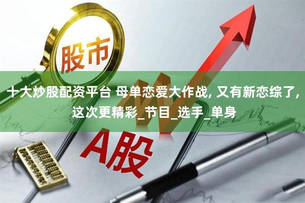 十大炒股配资平台 母单恋爱大作战, 又有新恋综了, 这次更精彩_节目_选手_单身