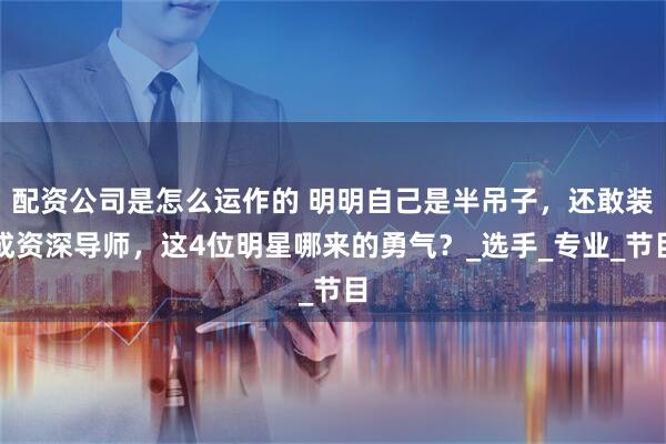 配资公司是怎么运作的 明明自己是半吊子，还敢装成资深导师，这4位明星哪来的勇气？_选手_专业_节目