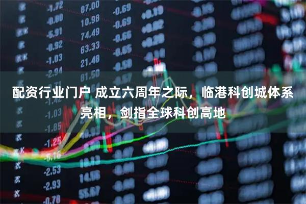 配资行业门户 成立六周年之际，临港科创城体系亮相，剑指全球科创高地