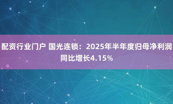 配资行业门户 国光连锁：2025年半年度归母净利润同比增长4.15%