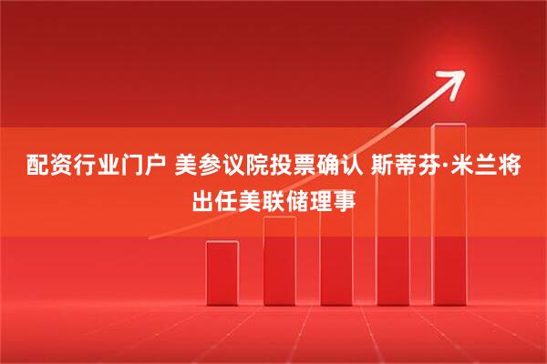 配资行业门户 美参议院投票确认 斯蒂芬·米兰将出任美联储理事