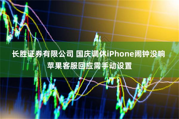 长胜证券有限公司 国庆调休iPhone闹钟没响 苹果客服回应需手动设置