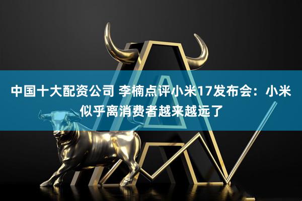 中国十大配资公司 李楠点评小米17发布会：小米似乎离消费者越来越远了