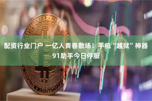 配资行业门户 一亿人青春散场！手机“越狱”神器91助手今日停服