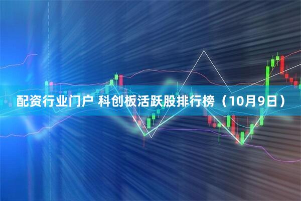 配资行业门户 科创板活跃股排行榜（10月9日）