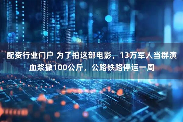 配资行业门户 为了拍这部电影，13万军人当群演血浆撒100公斤，公路铁路停运一周