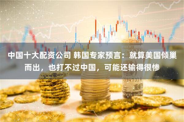 中国十大配资公司 韩国专家预言：就算美国倾巢而出，也打不过中国，可能还输得很惨