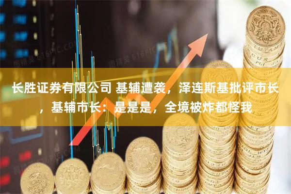 长胜证券有限公司 基辅遭袭，泽连斯基批评市长，基辅市长：是是是，全境被炸都怪我