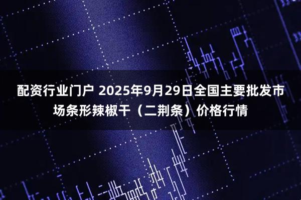 配资行业门户 2025年9月29日全国主要批发市场条形辣椒干(二荆条)价格行情
