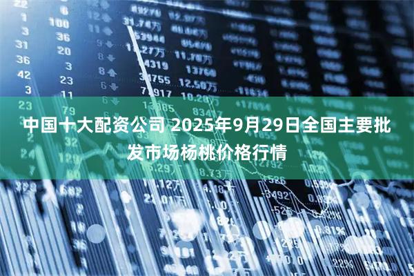 中国十大配资公司 2025年9月29日全国主要批发市场杨桃价格行情