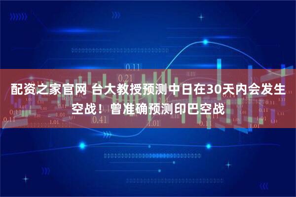 配资之家官网 台大教授预测中日在30天内会发生空战!曾准确预测印巴空战