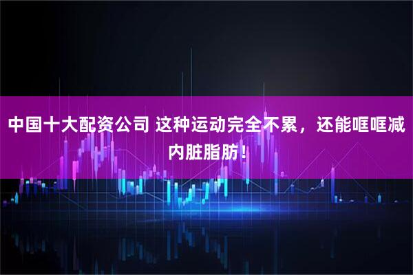 中国十大配资公司 这种运动完全不累，还能哐哐减内脏脂肪！