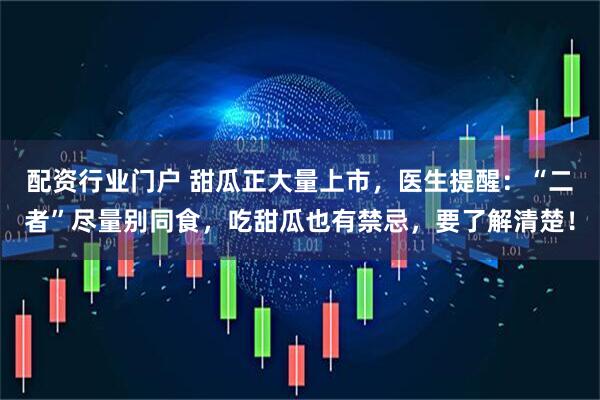 配资行业门户 甜瓜正大量上市,医生提醒:“二者”尽量别同食,吃甜瓜也有禁忌,要了解清楚!