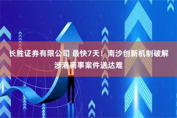 长胜证券有限公司 最快7天！南沙创新机制破解涉港商事案件送达难