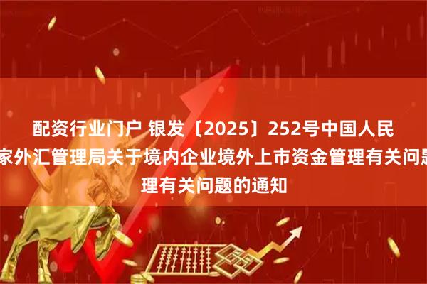 配资行业门户 银发〔2025〕252号中国人民银行 国家外汇管理局关于境内企业境外上市资金管理有关问题的通知