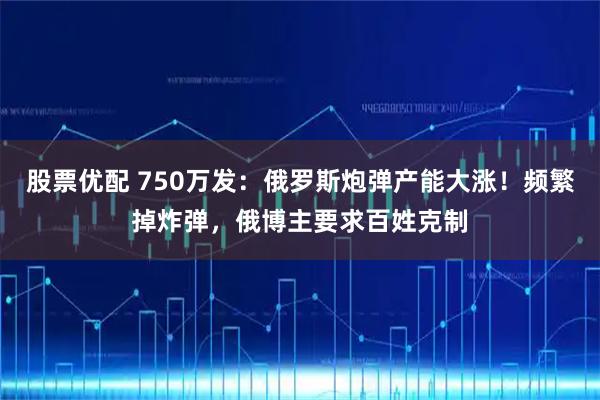 股票优配 750万发：俄罗斯炮弹产能大涨！频繁掉炸弹，俄博主要求百姓克制